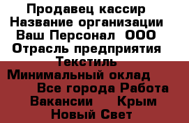 Продавец-кассир › Название организации ­ Ваш Персонал, ООО › Отрасль предприятия ­ Текстиль › Минимальный оклад ­ 19 000 - Все города Работа » Вакансии   . Крым,Новый Свет